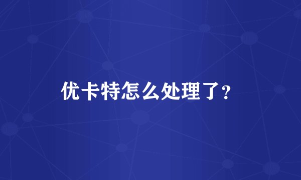 优卡特怎么处理了？