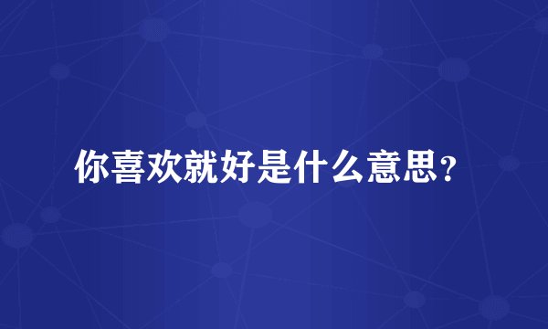 你喜欢就好是什么意思？