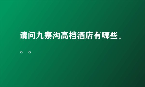 请问九寨沟高档酒店有哪些。。。