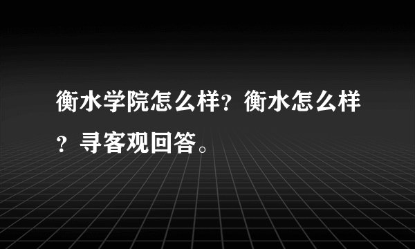 衡水学院怎么样？衡水怎么样？寻客观回答。