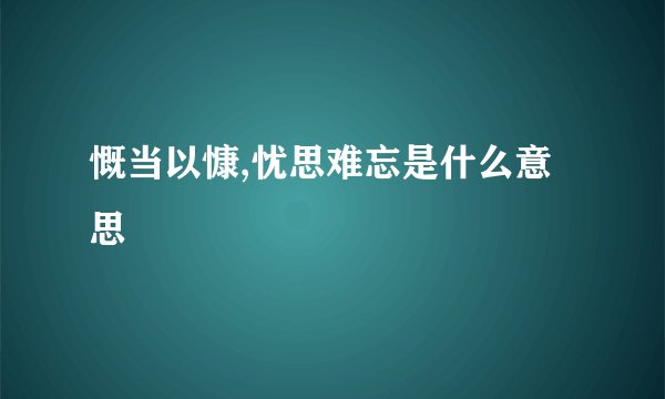慨当以慷,忧思难忘是什么意思