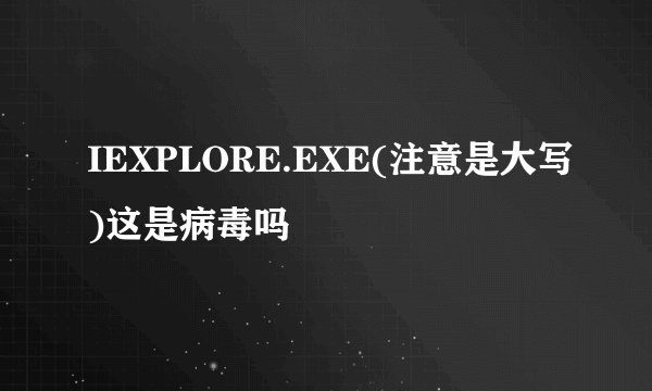 IEXPLORE.EXE(注意是大写)这是病毒吗
