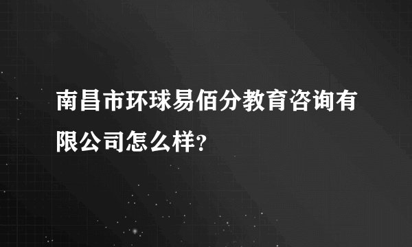 南昌市环球易佰分教育咨询有限公司怎么样？