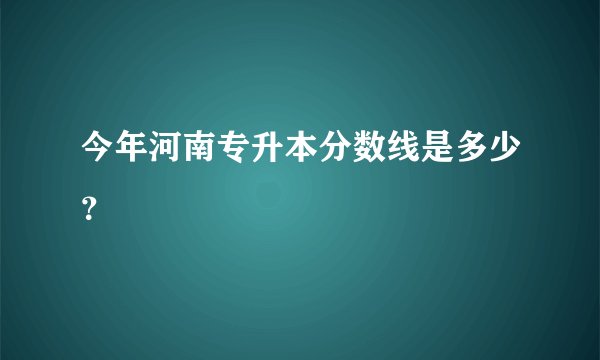 今年河南专升本分数线是多少？