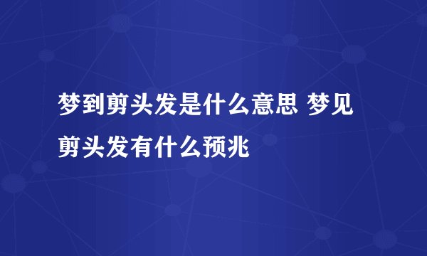 梦到剪头发是什么意思 梦见剪头发有什么预兆
