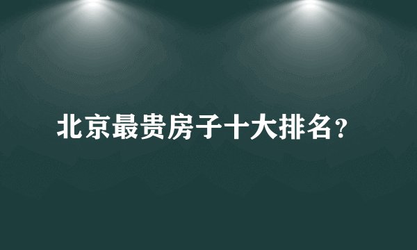 北京最贵房子十大排名？