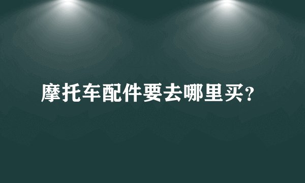 摩托车配件要去哪里买?
