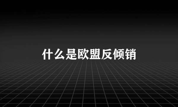 什么是欧盟反倾销