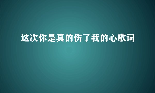 这次你是真的伤了我的心歌词