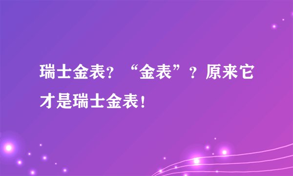 瑞士金表？“金表”？原来它才是瑞士金表！