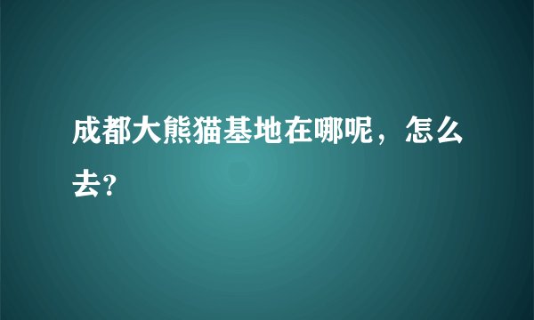 成都大熊猫基地在哪呢，怎么去？