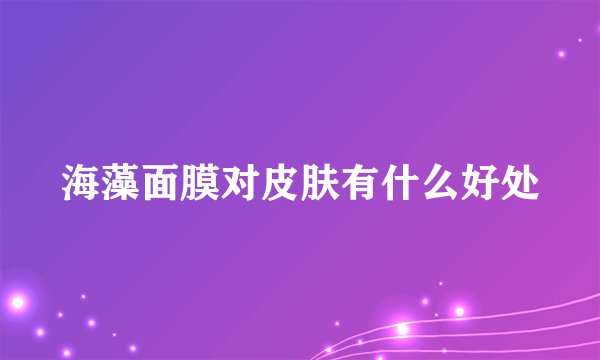 海藻面膜对皮肤有什么好处