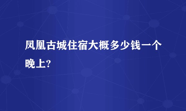凤凰古城住宿大概多少钱一个晚上?