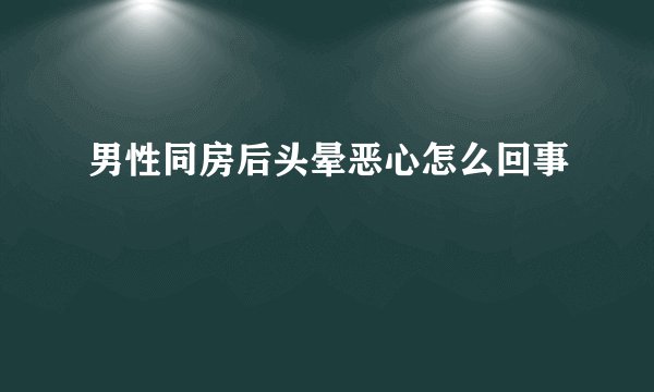 男性同房后头晕恶心怎么回事