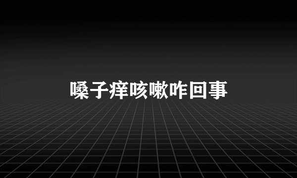 嗓子痒咳嗽咋回事