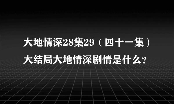 大地情深28集29(四十一集)大结局大地情深剧情是什么?