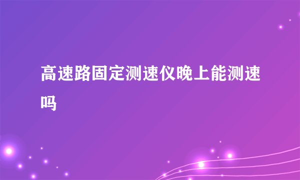 高速路固定测速仪晚上能测速吗