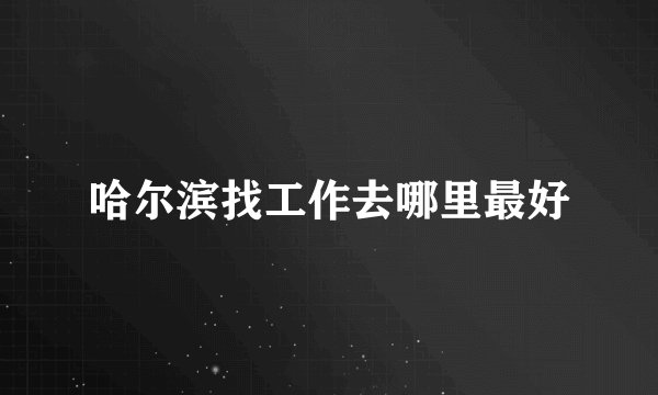 哈尔滨找工作去哪里最好