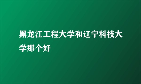 黑龙江工程大学和辽宁科技大学那个好