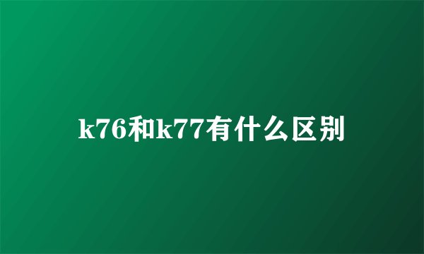 k76和k77有什么区别