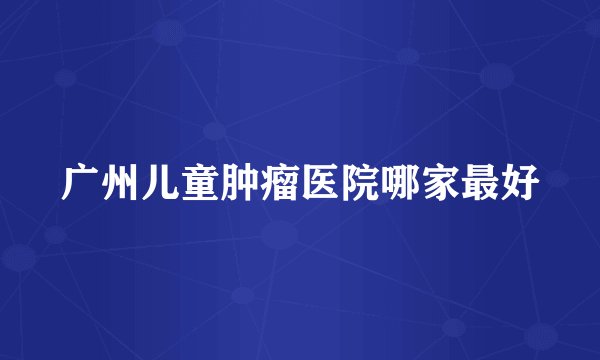 广州儿童肿瘤医院哪家最好