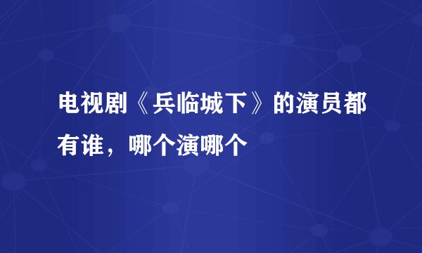 电视剧《兵临城下》的演员都有谁，哪个演哪个