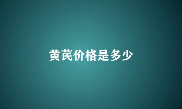 黄芪价格是多少