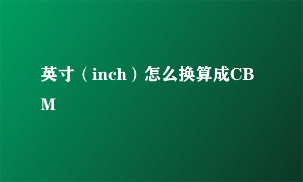 英寸（inch）怎么换算成CBM