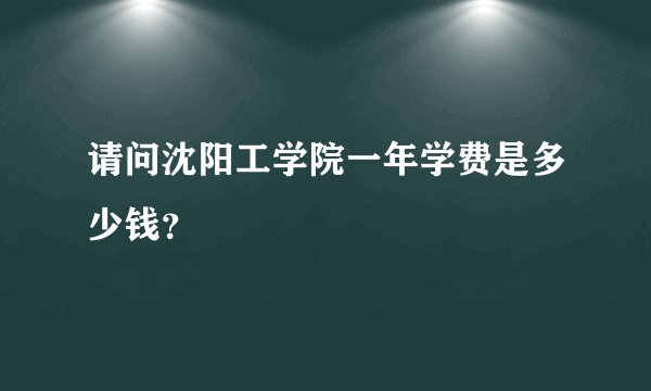 请问沈阳工学院一年学费是多少钱?