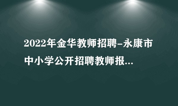 2022年金华教师招聘-永康市中小学公开招聘教师报名情况公示