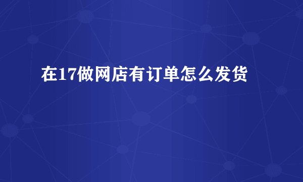 在17做网店有订单怎么发货