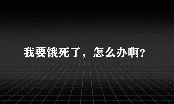 我要饿死了，怎么办啊？
