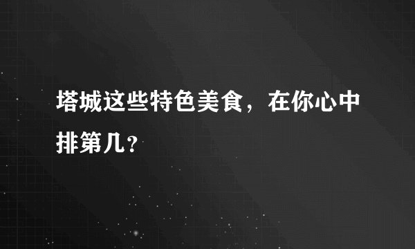 塔城这些特色美食,在你心中排第几?