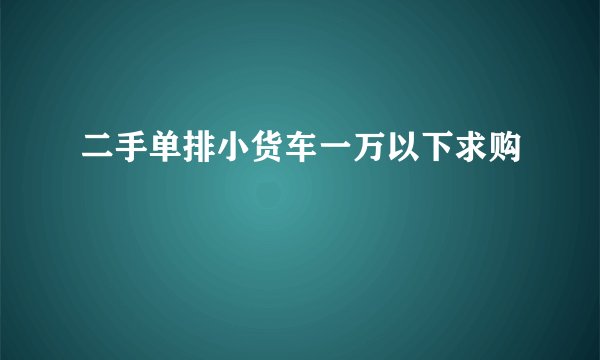 二手单排小货车一万以下求购
