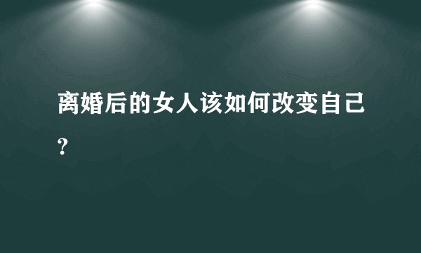 离婚后的女人该如何改变自己？