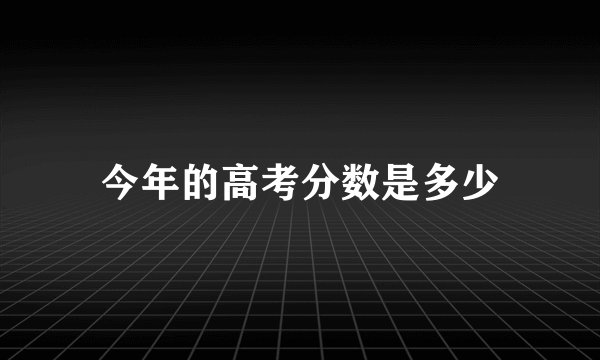 今年的高考分数是多少