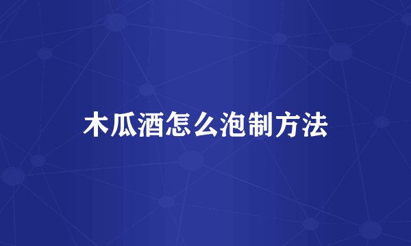 木瓜酒怎么泡制方法