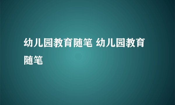幼儿园教育随笔 幼儿园教育随笔