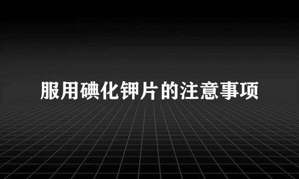 服用碘化钾片的注意事项