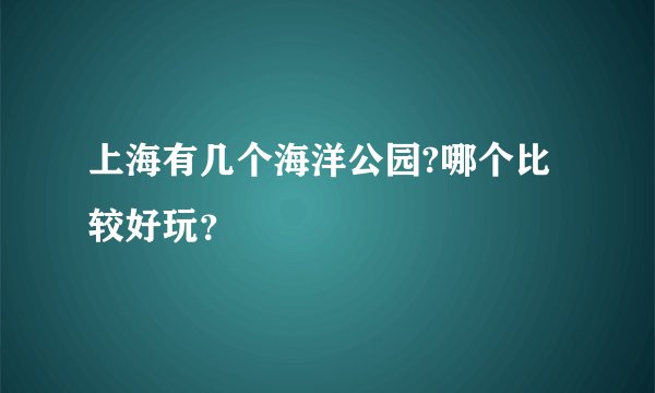 上海有几个海洋公园?哪个比较好玩?
