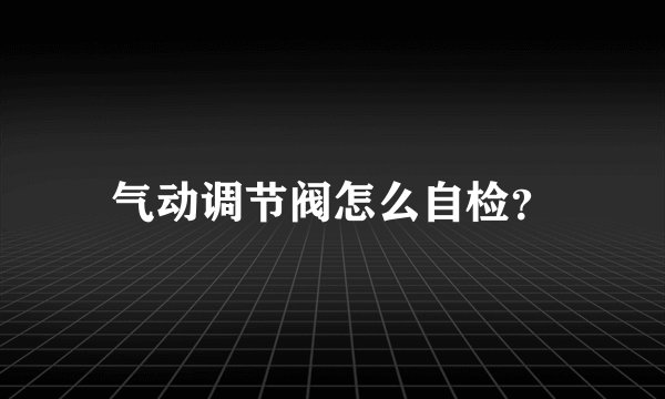 气动调节阀怎么自检?