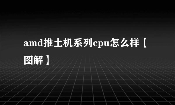 amd推土机系列cpu怎么样【图解】