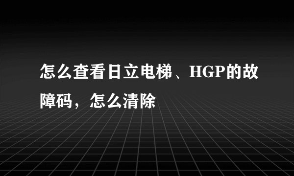 怎么查看日立电梯、HGP的故障码，怎么清除