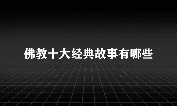 佛教十大经典故事有哪些