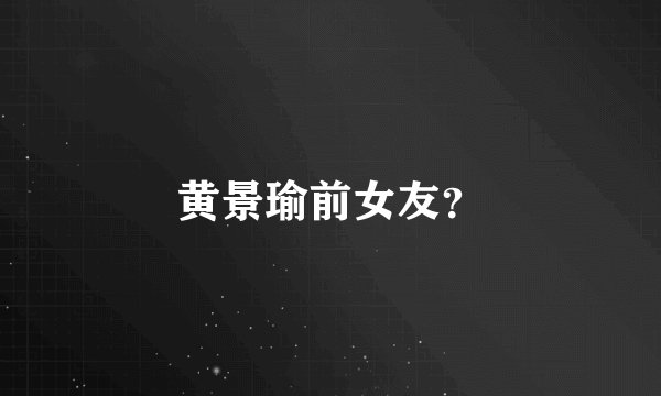 黄景瑜前女友？