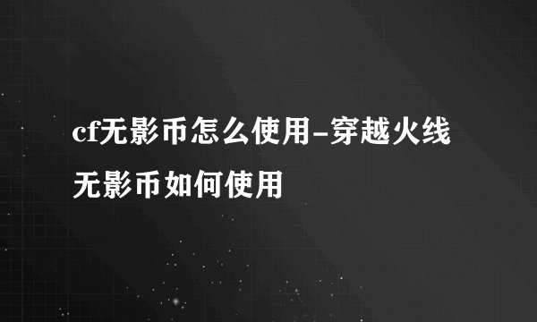 cf无影币怎么使用-穿越火线无影币如何使用