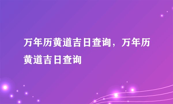 万年历黄道吉日查询，万年历黄道吉日查询