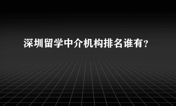 深圳留学中介机构排名谁有？