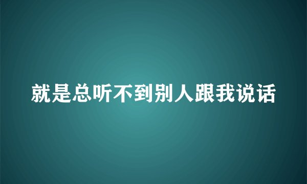 就是总听不到别人跟我说话