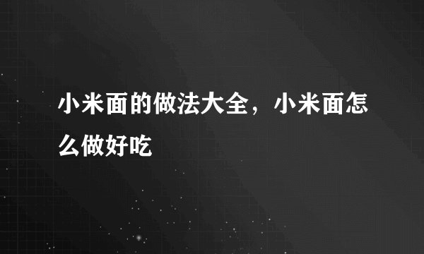 小米面的做法大全，小米面怎么做好吃